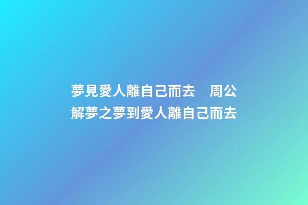 夢見愛人離自己而去　周公解夢之夢到愛人離自己而去